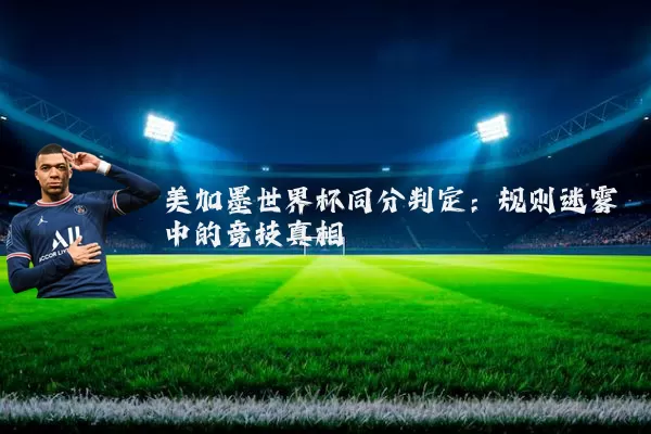 美加墨世界杯同分判定：规则迷雾中的竞技真相