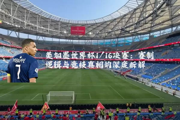 美加墨世界杯1/16决赛：赛制逻辑与竞技真相的深度拆解