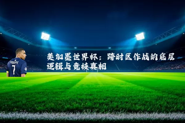 美加墨世界杯：跨时区作战的底层逻辑与竞技真相