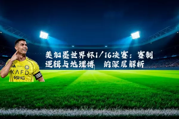 美加墨世界杯1/16决赛：赛制逻辑与地理博弈的深层解析