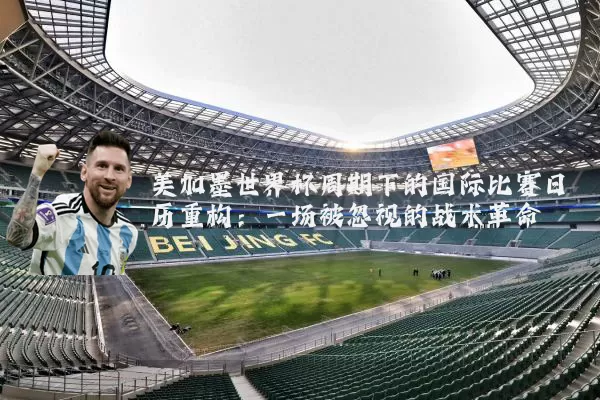 美加墨世界杯周期下的国际比赛日历重构：一场被忽视的战术革命