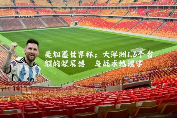 美加墨世界杯：大洋洲1.5个名额的深层博弈与战术地理学