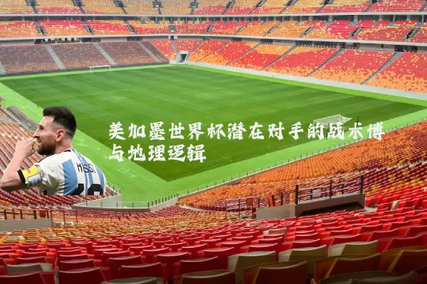 美加墨世界杯潜在对手的战术博弈与地理逻辑