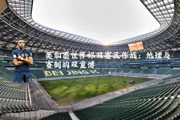 美加墨世界杯双赛区作战：地理与赛制的双重博弈