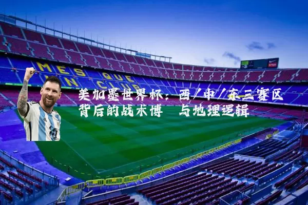 美加墨世界杯：西/中/东三赛区背后的战术博弈与地理逻辑