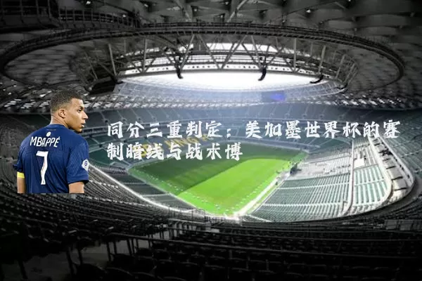 同分三重判定：美加墨世界杯的赛制暗线与战术博弈