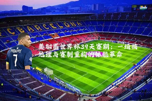 美加墨世界杯39天赛期：一场被地理与赛制重构的体能革命