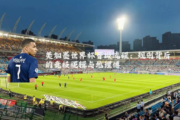 美加墨世界杯晋级流程：规则背后的竞技逻辑与地理博弈