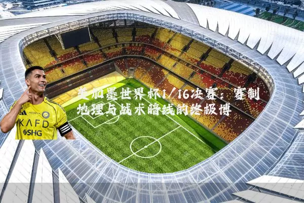 美加墨世界杯1/16决赛：赛制地理与战术暗线的终极博弈