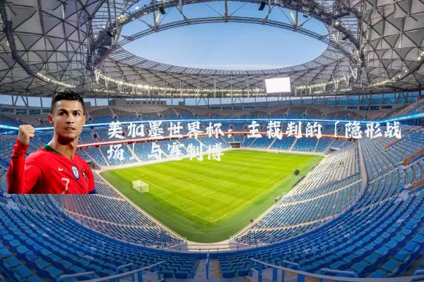 美加墨世界杯：主裁判的「隐形战场」与赛制博弈