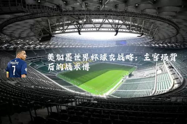 美加墨世界杯球衣战略:主客场背后的战术博弈