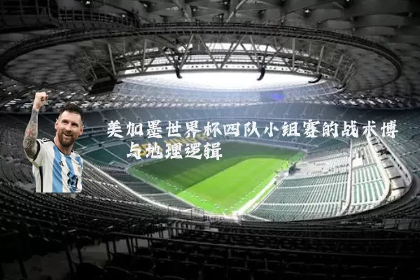 美加墨世界杯四队小组赛的战术博弈与地理逻辑