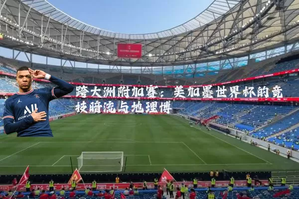 跨大洲附加赛：美加墨世界杯的竞技暗流与地理博弈