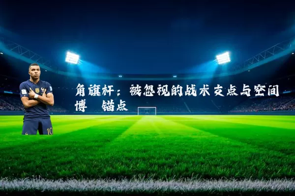 角旗杆：被忽视的战术支点与空间博弈锚点
