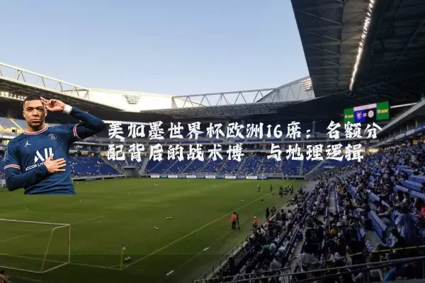 美加墨世界杯欧洲16席：名额分配背后的战术博弈与地理逻辑