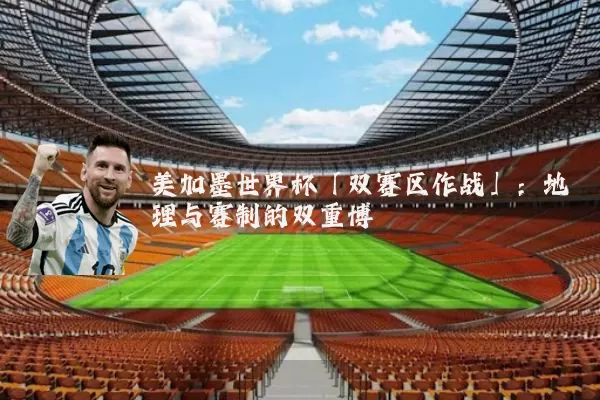 美加墨世界杯「双赛区作战」:地理与赛制的双重博弈