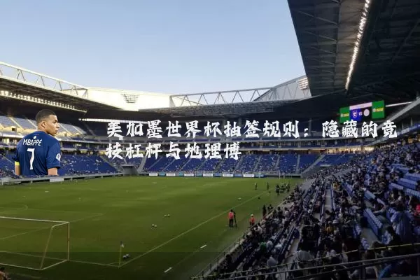 美加墨世界杯抽签规则：隐藏的竞技杠杆与地理博弈