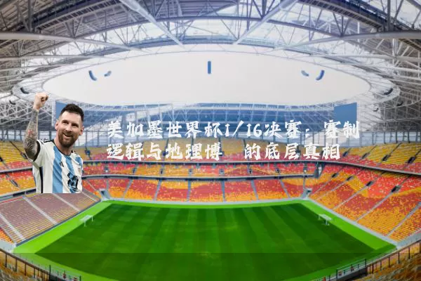 美加墨世界杯1/16决赛:赛制逻辑与地理博弈的底层真相