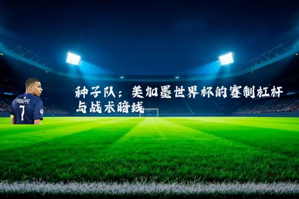 种子队:美加墨世界杯的赛制杠杆与战术暗线