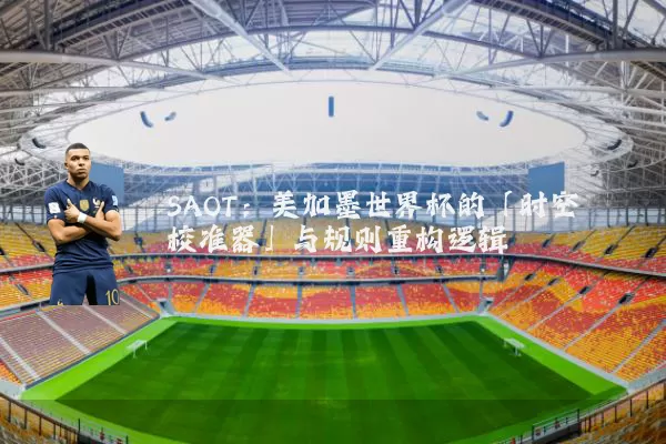 SAOT：美加墨世界杯的「时空校准器」与规则重构逻辑