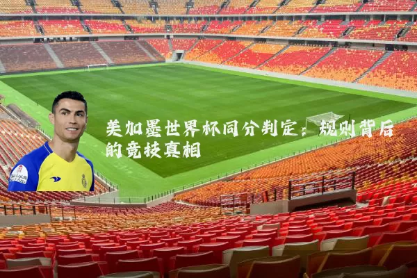 美加墨世界杯同分判定：规则背后的竞技真相