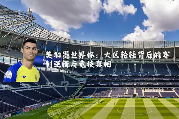美加墨世界杯：大区轮转背后的赛制逻辑与竞技真相