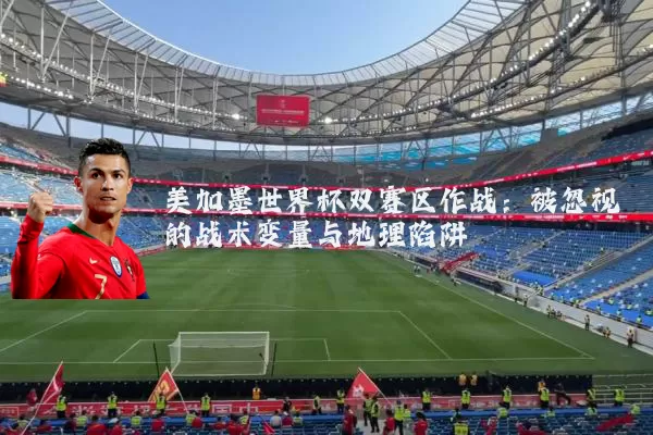 美加墨世界杯双赛区作战：被忽视的战术变量与地理陷阱