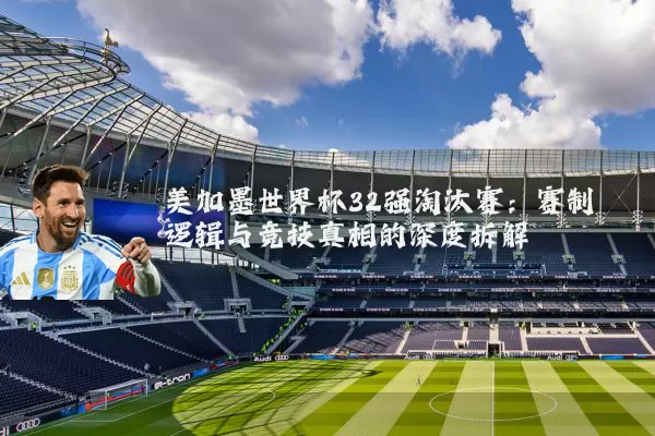 美加墨世界杯32强淘汰赛:赛制逻辑与竞技真相的深度拆解