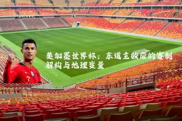 美加墨世界杯：东道主效应的赛制解构与地理变量