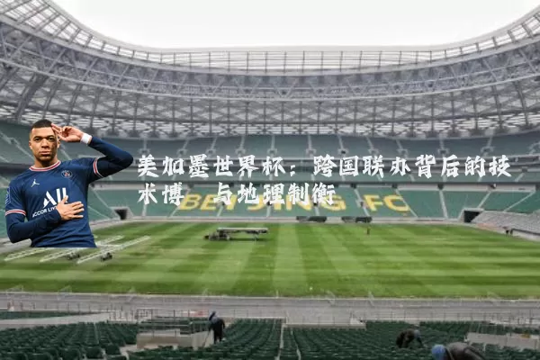 美加墨世界杯：跨国联办背后的技术博弈与地理制衡