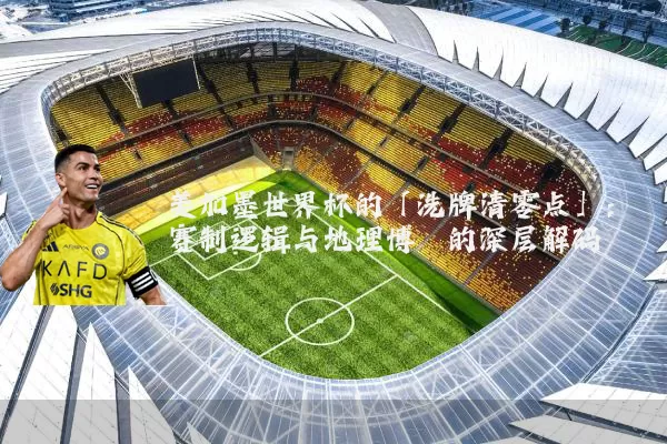 美加墨世界杯的「洗牌清零点」：赛制逻辑与地理博弈的深层解码