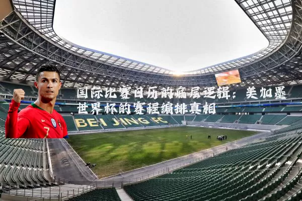 国际比赛日历的底层逻辑:美加墨世界杯的赛程编排真相
