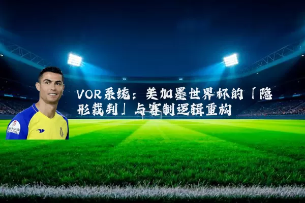VOR系统:美加墨世界杯的「隐形裁判」与赛制逻辑重构