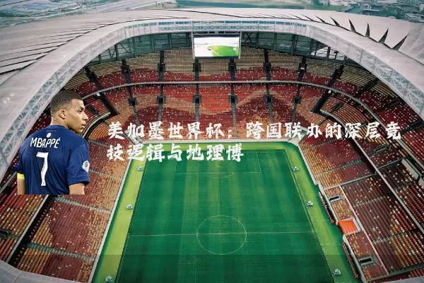 美加墨世界杯：跨国联办的深层竞技逻辑与地理博弈
