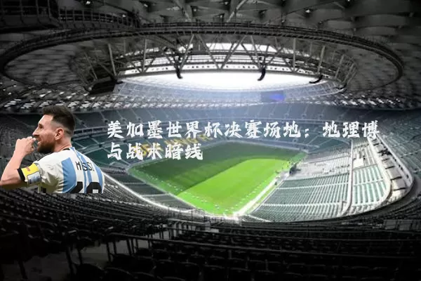 美加墨世界杯决赛场地：地理博弈与战术暗线