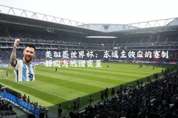 美加墨世界杯：东道主效应的赛制解构与地理变量