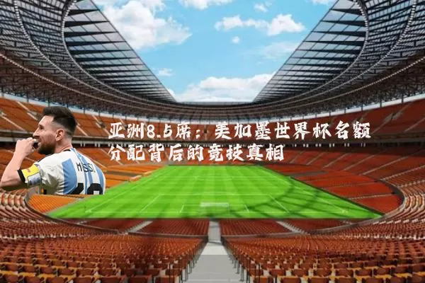 亚洲8.5席:美加墨世界杯名额分配背后的竞技真相
