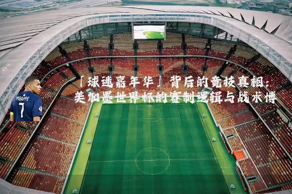 「球迷嘉年华」背后的竞技真相：美加墨世界杯的赛制逻辑与战术博弈