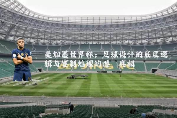 美加墨世界杯：足球设计的底层逻辑与赛制地理的博弈真相