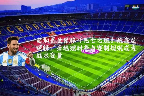 美加墨世界杯「死亡之组」的底层逻辑:当地理时差与赛制规则成为战术变量