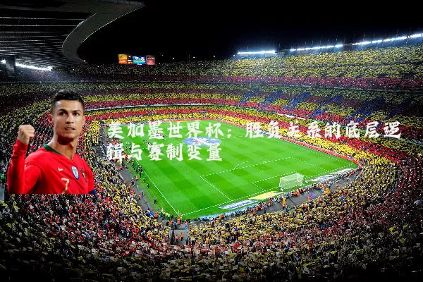 美加墨世界杯:胜负关系的底层逻辑与赛制变量