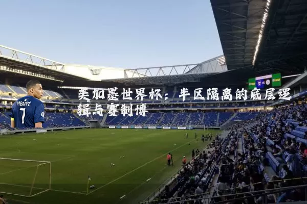美加墨世界杯:半区隔离的底层逻辑与赛制博弈