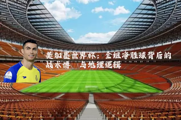 美加墨世界杯:全组净胜球背后的战术博弈与地理逻辑