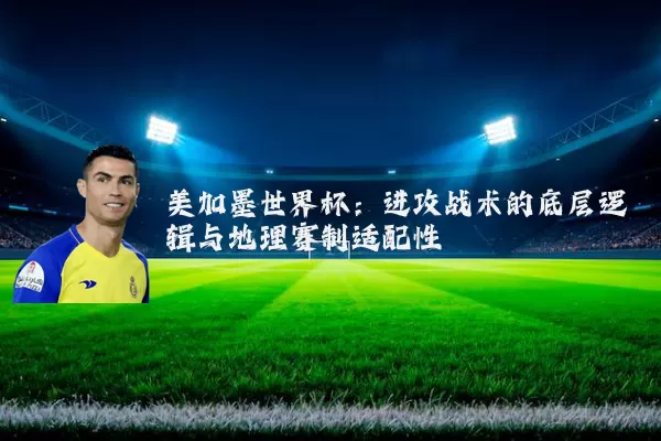 美加墨世界杯:进攻战术的底层逻辑与地理赛制适配性