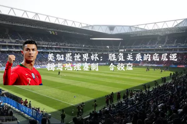 美加墨世界杯：胜负关系的底层逻辑与地理赛制耦合效应
